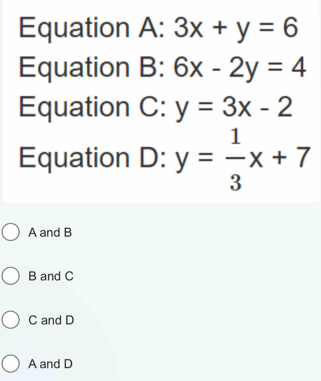 Equation A:3x+y=6
Equation B: 6x-2y=4
Equation C: y=3x-2
Equation D: y= 1/3 x+7
A and B
B and C
C and D
A and D