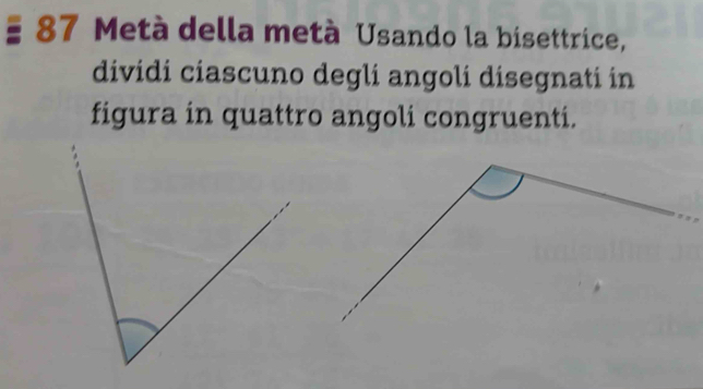 Metà della metà Usando la bisettrice, 
dividi ciascuno degli angoli disegnati in 
figura in quattro angoli congruenti.