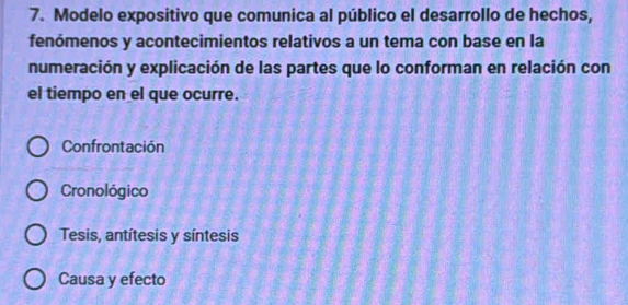 Modelo expositivo que comunica al público el desarrollo de hechos,
fenómenos y acontecimientos relativos a un tema con base en la
numeración y explicación de las partes que lo conforman en relación con
el tiempo en el que ocurre.
Confrontación
Cronológico
Tesis, antítesis y síntesis
Causa y efecto