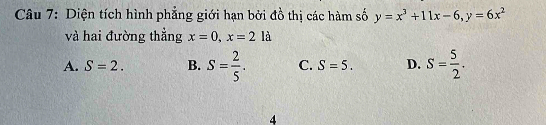 Diện tích hình phẳng giới hạn bởi đồ thị các hàm số y=x^3+11x-6, y=6x^2
và hai đường thắng x=0, x=2la
A. S=2. B. S= 2/5 . C. S=5. D. S= 5/2 . 
4