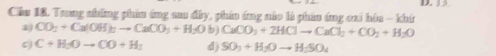 3
Cầu 18. Trong những phản ứng sau đây, phản ứng nào là phản ứng oxi hóa - khứ
a CO_2+Ca(OH)_2to CaCO_3+H_2Ob)CaCO_3+2HClto CaCl_2+CO_2+H_2O
C) C+H_2Oto CO+H_3 d) SO_3+H_2Oto H_2SO_4