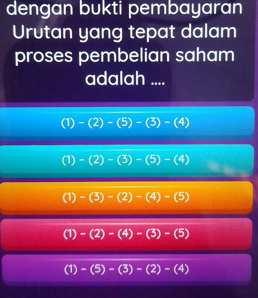 dengan bukti pembayaran
Urutan yang tepat dalam
proses pembelian saham
adalah ....
(1)-(2)-(5)-(3)-(4)
(1)-(2)-(3)-(5)-(4)
(1) -(3)-(2)-(4)-(5)
(1)-(2)-(4)-(3)-(5)
(1)-(5)-(3)-(2)-(4)