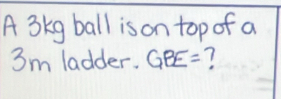 A 3kg ball is on top of a
3m ladder. GBE=