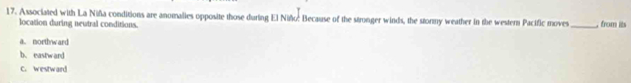 Associated with La Niña conditions are anomalies opposite those during El Niño: Because of the stronger winds, the stormy weather in the western Pacific moves _, from its
location during neutral conditions.
a、 northward
b、 eastward
C. westward