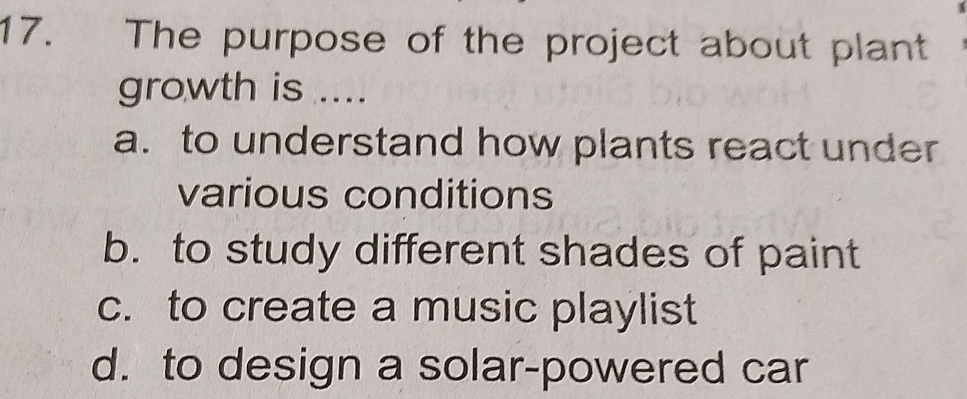 The purpose of the project about plant
growth is ....
a. to understand how plants react under
various conditions
b. to study different shades of paint
c. to create a music playlist
d. to design a solar-powered car