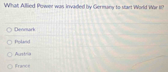 What Allied Power was invaded by Germany to start World War II?
Denmark
Poland
Austria
France