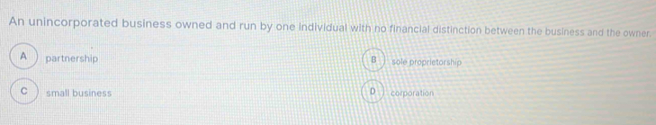 An unincorporated business owned and run by one individual with no financial distinction between the business and the owner.
A ) partnership sole proprietorship
B
C ) small business corporation
D