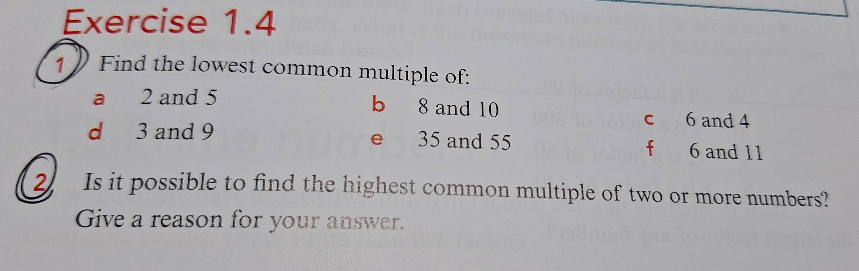 Find the lowest common multiple of: 
a 2 and 5 b 8 and 10
c 6 and 4
d 3 and 9 e 35 and 55 f 6 and 11
2. Is it possible to find the highest common multiple of two or more numbers? 
Give a reason for your answer.