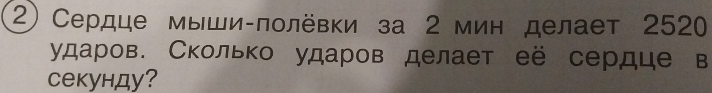 Сердце мыши-ποлёвки за 2 мин делает 2520 
ударов. Сколько ударов делает её сердце в 
Cекунду?