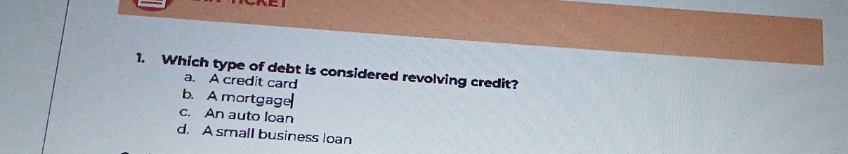 Which type of debt is considered revolving credit?
a. A credit card
b. A mortgage
c. An auto loan
d. A small business loan
