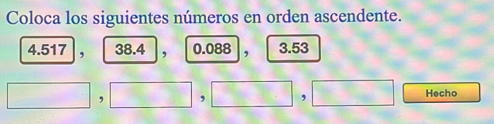 Coloca los siguientes números en orden ascendente.
4.517 , 38.4 , 0.088 , 3.53
□ ,□ ,□ ,□ ,□ Hecho