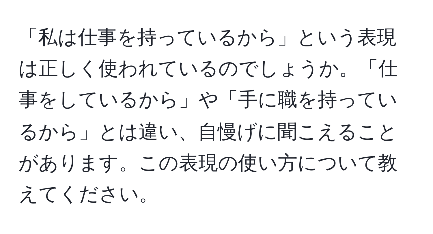 「私は仕事を持っているから」という表現は正しく使われているのでしょうか。「仕事をしているから」や「手に職を持っているから」とは違い、自慢げに聞こえることがあります。この表現の使い方について教えてください。