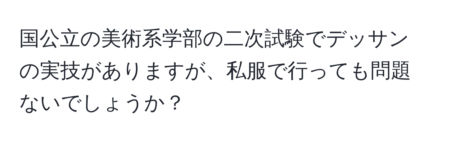 国公立の美術系学部の二次試験でデッサンの実技がありますが、私服で行っても問題ないでしょうか？