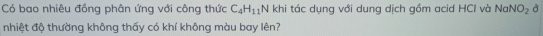Có bao nhiêu đồng phân ứng với công thức C_4H_11 N khi tác dụng với dung dịch gồm acid HCI và Na NO_2 3 
nhiệt độ thường không thấy có khí không màu bay lên?