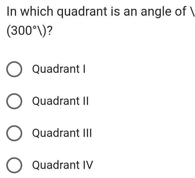 In which quadrant is an angle of 
(300°V) ?
Quadrant I
Quadrant II
Quadrant III
Quadrant IV