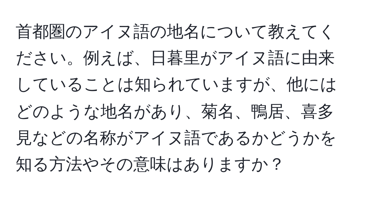 首都圏のアイヌ語の地名について教えてください。例えば、日暮里がアイヌ語に由来していることは知られていますが、他にはどのような地名があり、菊名、鴨居、喜多見などの名称がアイヌ語であるかどうかを知る方法やその意味はありますか？