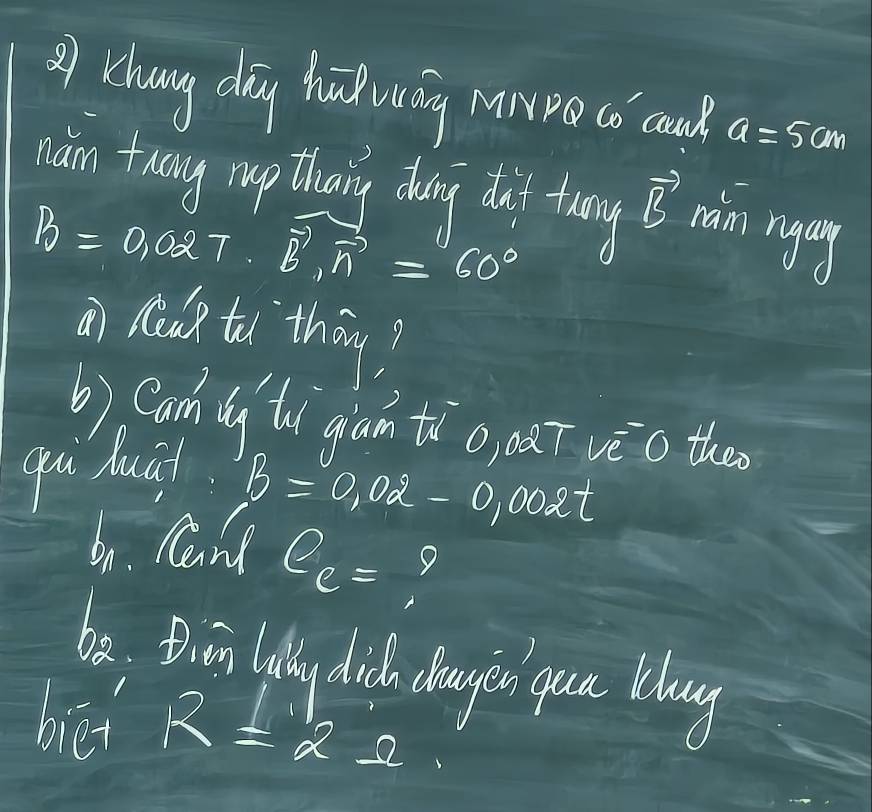 = Zhung dāg hu uág mwpo (o conk a=5cm
ihn tang my than dain dui tony B min rgg
B=0,027· vector B, vector n=60°
ai r to`thǒn? 
b) Can ly to gan tio, òaī vèo then 
gu huāi
B=0.02-0.002t
6n. Cand e_c= Y 
be. Bim laly dich dhange uce blag 
bēi R=2°