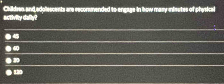 Children and adolescents are recommended to engage in how many minutes of physical
activity daily?
45
60
20
120
