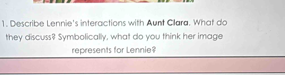 Describe Lennie's interactions with Aunt Clara. What do 
they discuss? Symbolically, what do you think her image 
represents for Lennie?