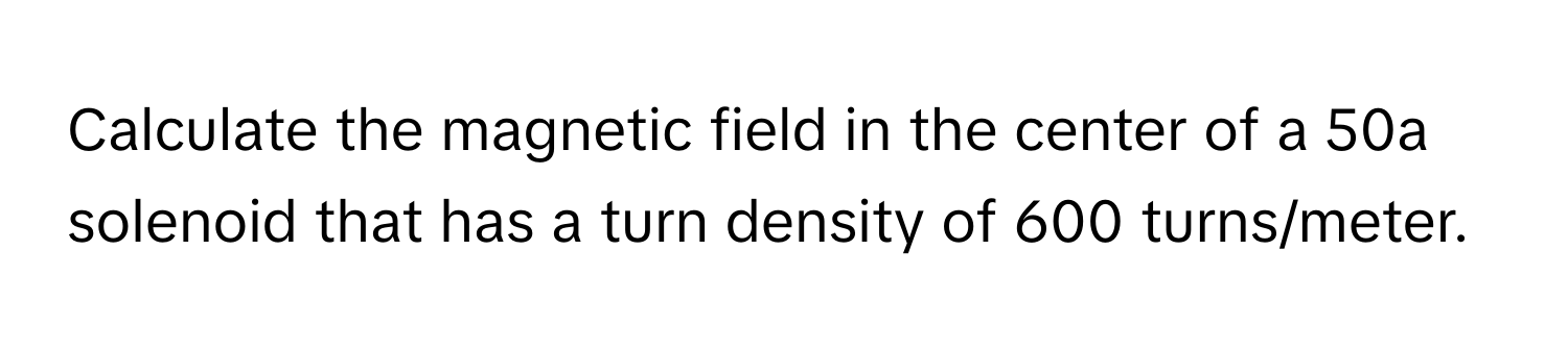 Calculate the magnetic field in the center of a 50a solenoid that has a turn density of 600 turns/meter.