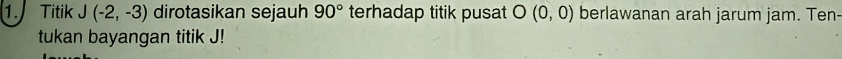 Titik J(-2,-3) dirotasikan sejauh 90° terhadap titik pusat O(0,0) berlawanan arah jarum jam. Ten- 
tukan bayangan titik J!