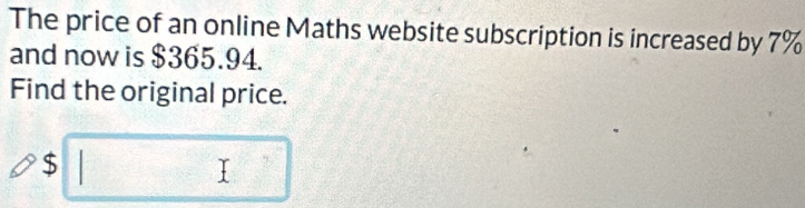 The price of an online Maths website subscription is increased by 7%
and now is $365.94. 
Find the original price.
$