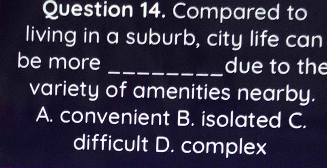 Compared to
living in a suburb, city life can
be more _due to the
variety of amenities nearby.
A. convenient B. isolated C.
difficult D. complex