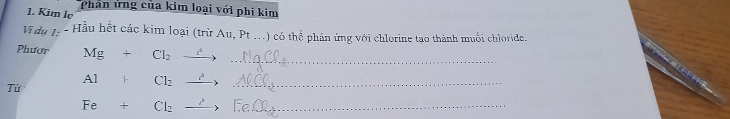 Phản ứng của kim loại với phi kim 
1. Kim lc 
Vĩ dụ 1: - Hầu hết các kim loại (trừ Au, Pt _() có thể phản ứng với chlorine tạo thành muối chloride. 
Phươr Mg+Cl_2xrightarrow r^0 _ 
Từ 
_ Al+Cl_2xrightarrow r^0
Fe+Cl_2to _