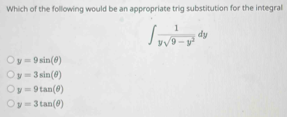 Which of the following would be an appropriate trig substitution for the integral
∈t  1/ysqrt(9-y^2) dy
y=9sin (θ )
y=3sin (θ )
y=9tan (θ )
y=3tan (θ )