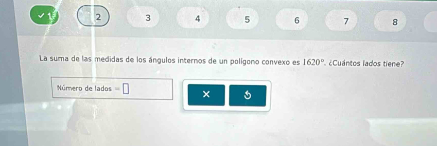 2 3 4 5 6 7 8 
La suma de las medidas de los ángulos internos de un polígono convexo es 1620° ¿Cuántos lados tiene? 
Número de lados =□
×