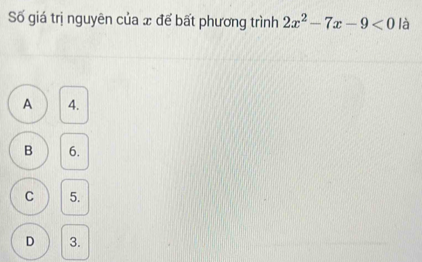 Số giá trị nguyên của x để bất phương trình 2x^2-7x-9<0</tex> là
A 4.
B 6.
C 5.
D 3.