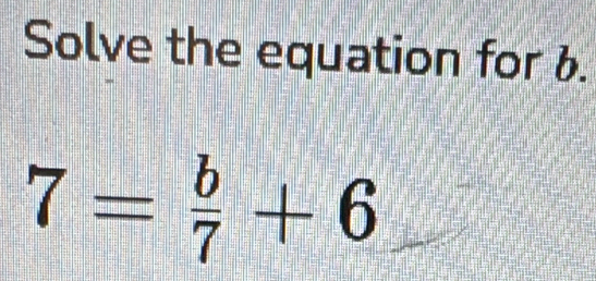 Solve the equation for 6.
7= b/7 +6