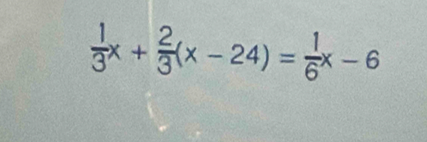  1/3 x+ 2/3 (x-24)= 1/6 x-6