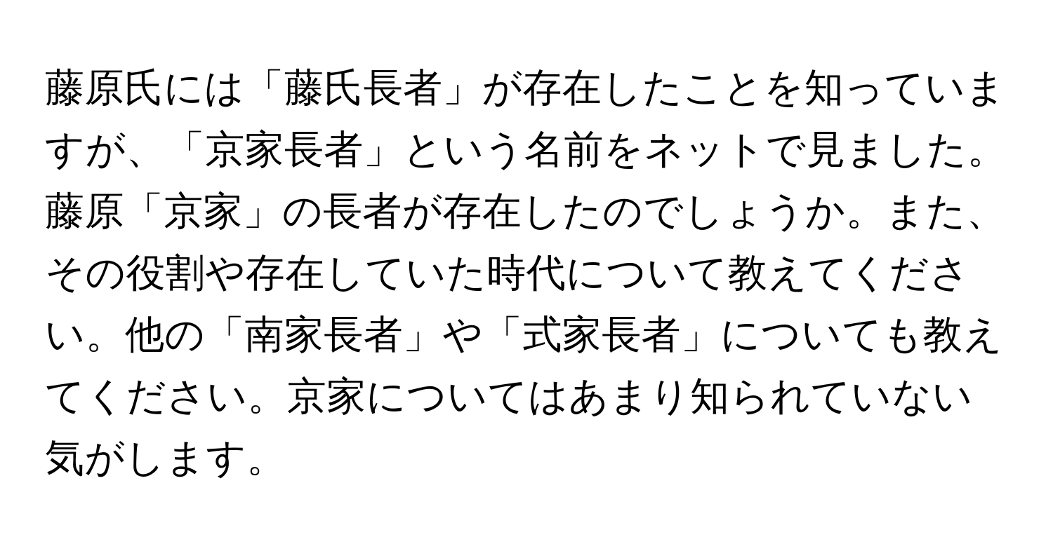 藤原氏には「藤氏長者」が存在したことを知っていますが、「京家長者」という名前をネットで見ました。藤原「京家」の長者が存在したのでしょうか。また、その役割や存在していた時代について教えてください。他の「南家長者」や「式家長者」についても教えてください。京家についてはあまり知られていない気がします。