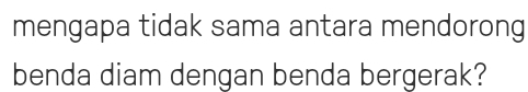 mengapa tidak sama antara mendorong 
benda diam dengan benda bergerak?