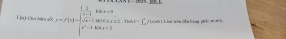 BE T 
1)a) Cho hàm số: y=f(x)=beginarrayl  2/x-1 khx<0 sqrt(x+1)kh(0≤ x≤ 2 x^2-1khx>2endarray.. Tỉnh I=∈t _(-3)^1f(x)dx ( Lâm tròn đến hàng phần mười).