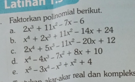 Ltinan 
Faktorkan polinomial berikut. 
a. 2x^3+11x^2-7x-6 x^4+2x^3+11x^2-14x+24 2x^4+5x^3-11x^2-20x+12
b. 
C. x^4-4x^3-7x^2+8x+10
d. x^5-3x^4-x^3+x^2+4
e. 
ln akar-akar real dan kompleks