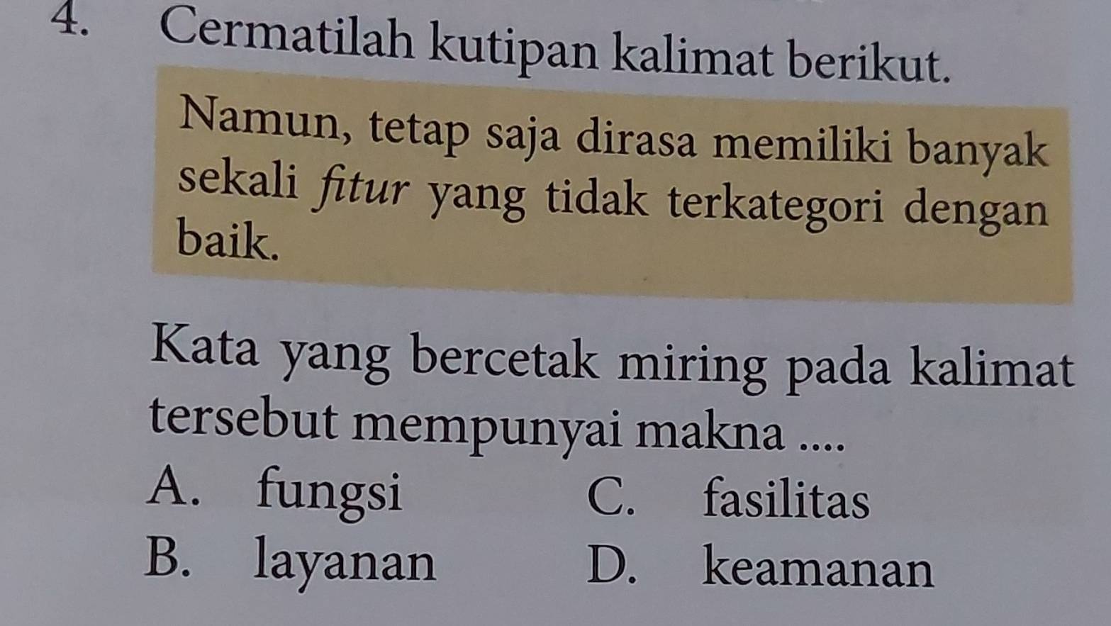 Cermatilah kutipan kalimat berikut.
Namun, tetap saja dirasa memiliki banyak
sekali fitur yang tidak terkategori dengan
baik.
Kata yang bercetak miring pada kalimat
tersebut mempunyai makna ....
A. fungsi C. fasilitas
B. layanan D. keamanan