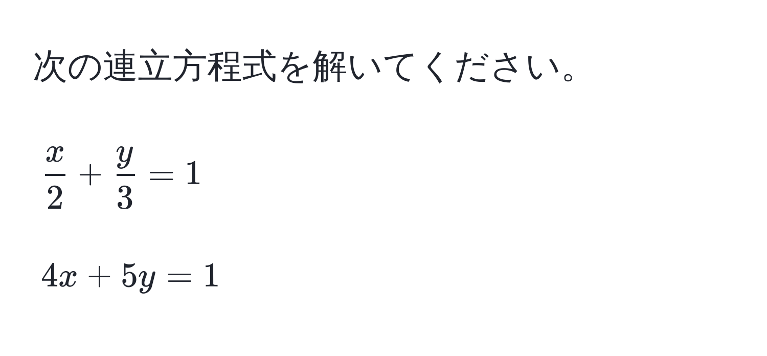 次の連立方程式を解いてください。  
[
 x/2  +  y/3  = 1  
]  
[
4x + 5y = 1  
]