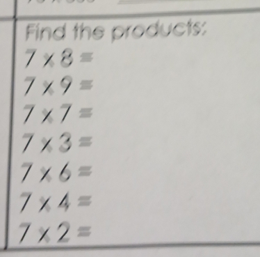 Find the products:
7* 8=
7* 9=
7* 7=
7* 3=
7* 6=
7* 4=
7* 2=