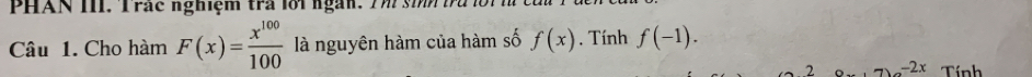 PHAN III. Trác nghiệm tra lới ngàn. Tm si ta i m 
Câu 1. Cho hàm F(x)= x^(100)/100  là nguyên hàm của hàm số f(x). Tính f(-1). 
2 -2x Tính