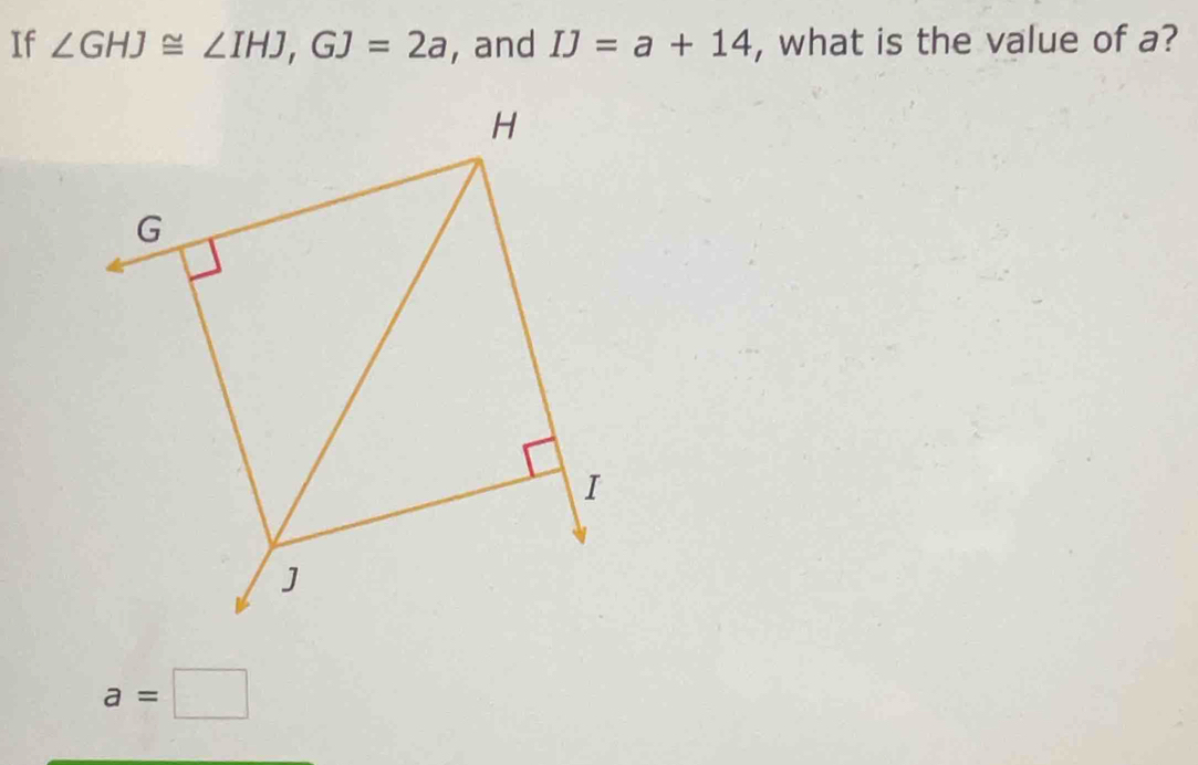 تم الحل:If ∠ GHJ≌ ∠ IHJ, GJ=2a , and IJ=a+14 , what is the value of a? a=