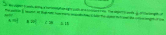 Am utjent travih along a nurizantal straight path at a sonsant rate. The sijen travels  1/8  of the length of
pa ?
then pazhi àn  c/3  teaind. At that rate, how many secouds does it blke the obyect to trave the entir length of the
A 15 1/3  B 30 2/4  C 20 0. 15