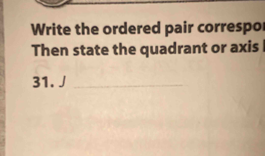 Write the ordered pair correspo 
Then state the quadrant or axis 
31. J_