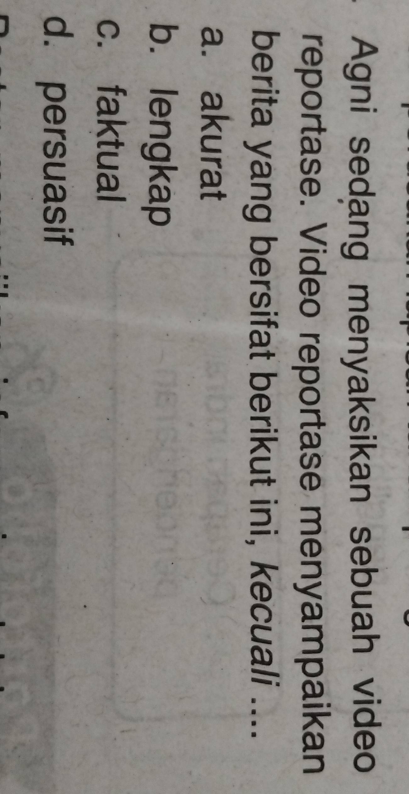 Agni sedang menyaksikan sebuah video
reportase. Video reportase menyampaikan
berita yang bersifat berikut ini, kecuali ....
a. akurat
b. lengkap
c. faktual
d. persuasif