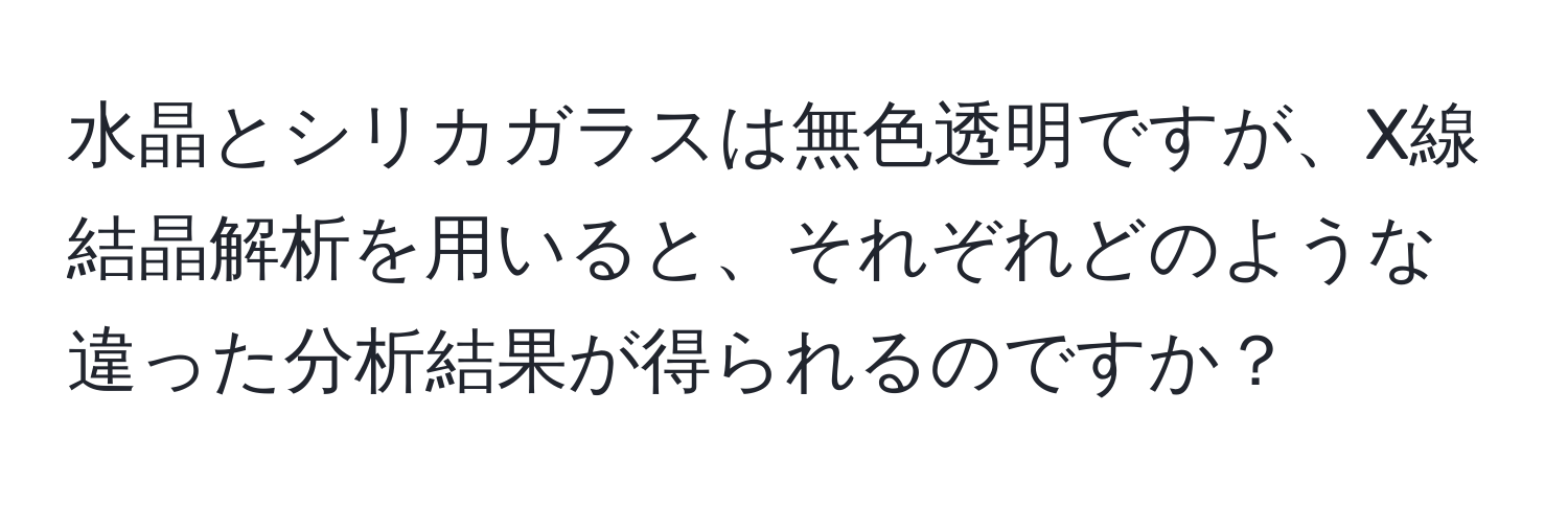 水晶とシリカガラスは無色透明ですが、X線結晶解析を用いると、それぞれどのような違った分析結果が得られるのですか？