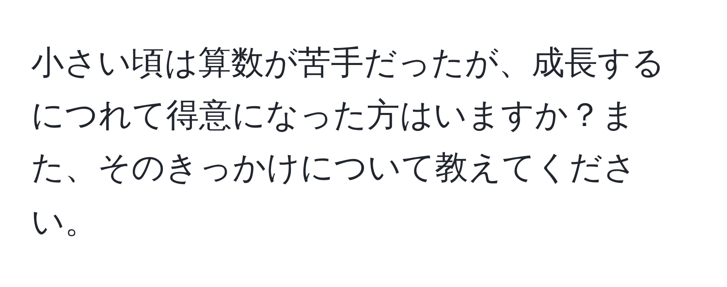 小さい頃は算数が苦手だったが、成長するにつれて得意になった方はいますか？また、そのきっかけについて教えてください。