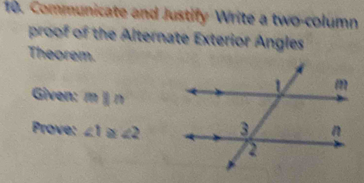 Communicate and Justify Write a two-column 
proof of the Alternate Exterior Angles 
Theorem. 
Given: mparallel n
Prove: ∠ 1≌ ∠ 2