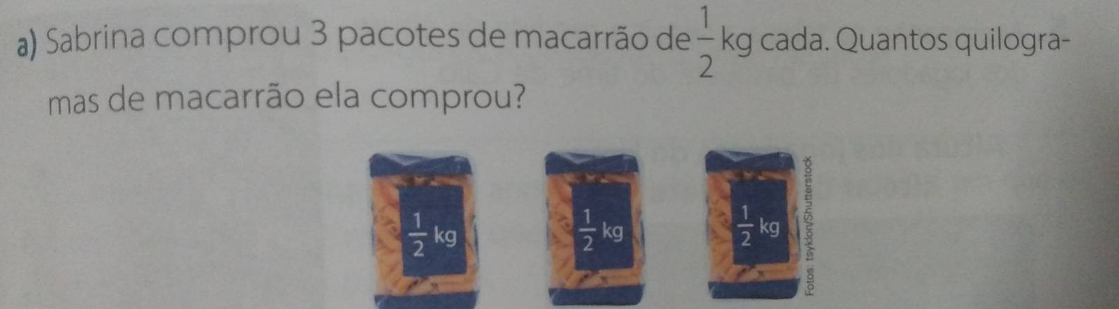 Sabrina comprou 3 pacotes de macarrão de  1/2 kg cada. Quantos quilogra-
mass de macarrão ela comprou?
 1/2 kg
 1/2 kg
 1/2 kg