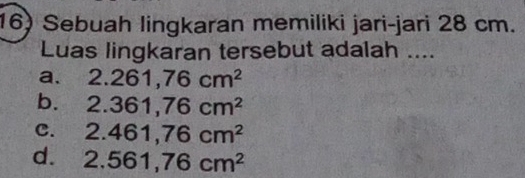 Sebuah lingkaran memiliki jari-jari 28 cm.
Luas lingkaran tersebut adalah ....
a. 2.261,76cm^2
b. 2.361,76cm^2
C. 2.461,76cm^2
d. 2.561,76cm^2